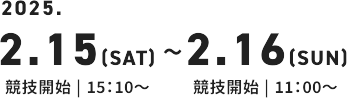 2025年2月15日土曜日15時10分から競技開始、2月16日、日曜日11時から競技開始